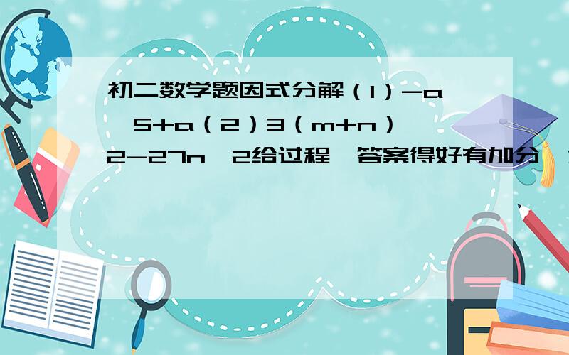 初二数学题因式分解（1）-a^5+a（2）3（m+n）^2-27n^2给过程,答案得好有加分,注意是因式分解!