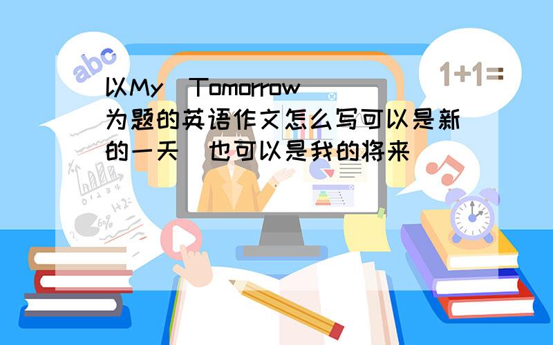 以My  Tomorrow 为题的英语作文怎么写可以是新的一天  也可以是我的将来