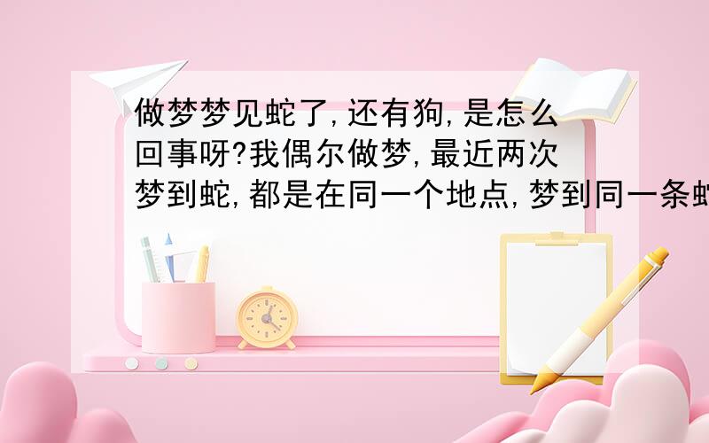 做梦梦见蛇了,还有狗,是怎么回事呀?我偶尔做梦,最近两次梦到蛇,都是在同一个地点,梦到同一条蛇,而且在逃跑的过程中,半路上还有蛇,可是昨晚我确在半路上抓了一条蛇,后来有条狗跑出来咬