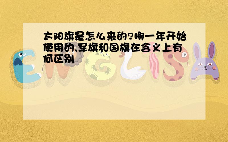 太阳旗是怎么来的?哪一年开始使用的,军旗和国旗在含义上有何区别