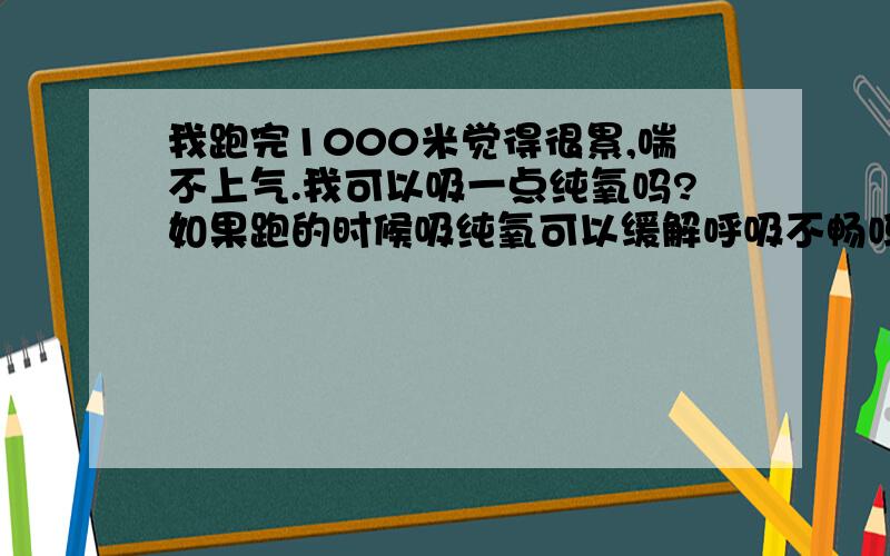 我跑完1000米觉得很累,喘不上气.我可以吸一点纯氧吗?如果跑的时候吸纯氧可以缓解呼吸不畅吗?问题是还有十几天就考试了,该怎么办?喝红牛有用吗?