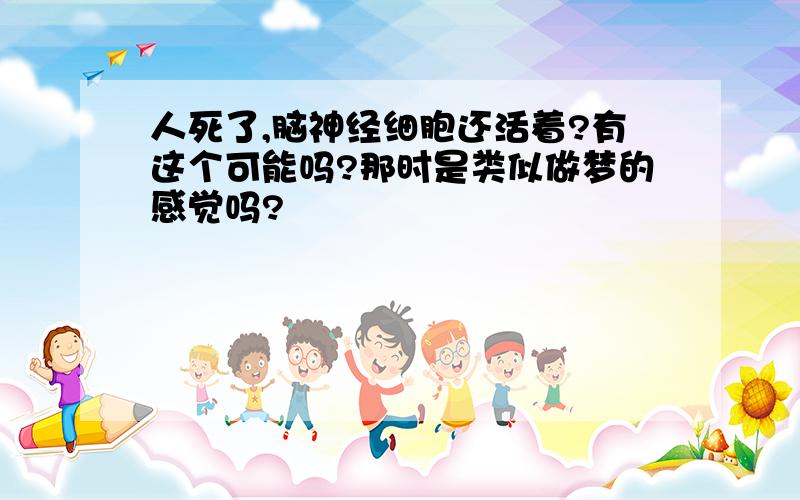 人死了,脑神经细胞还活着?有这个可能吗?那时是类似做梦的感觉吗?