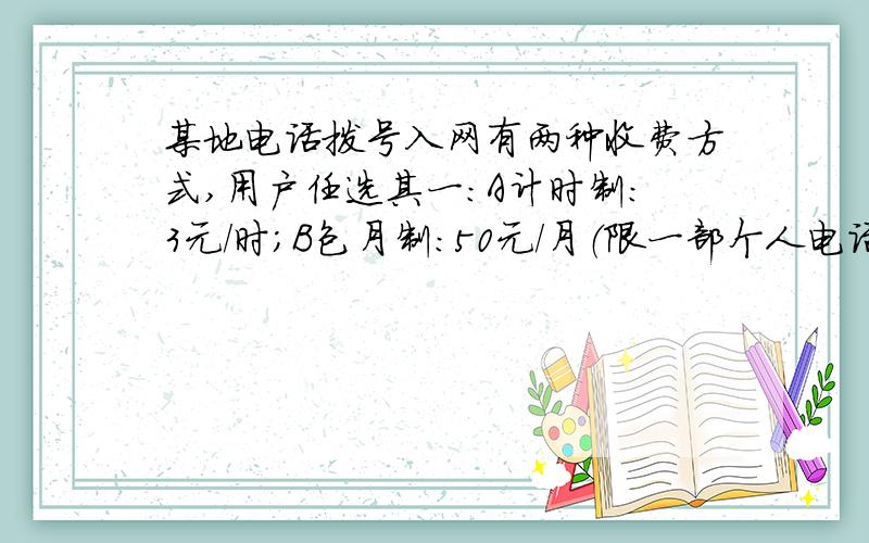 某地电话拨号入网有两种收费方式,用户任选其一：A计时制：3元/时；B包月制：50元/月（限一部个人电话入网）.此外,每一种上网方式都得加通信费每小时1.2元.（1）某用户某日的上网时间为x