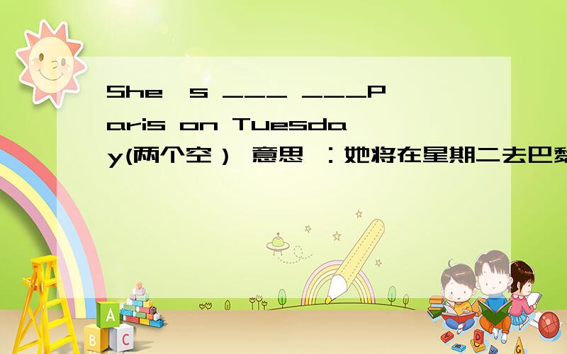 She's ___ ___Paris on Tuesday(两个空） 意思 ：她将在星期二去巴黎