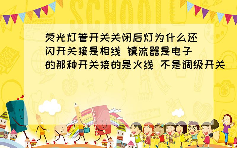 荧光灯管开关关闭后灯为什么还闪开关接是相线 镇流器是电子的那种开关接的是火线 不是调级开关