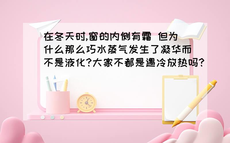 在冬天时,窗的内侧有霜 但为什么那么巧水蒸气发生了凝华而不是液化?大家不都是遇冷放热吗?