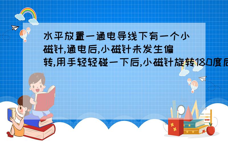 水平放置一通电导线下有一个小磁针,通电后,小磁针未发生偏转,用手轻轻碰一下后,小磁针旋转180度后静止.问电流方向（ ）A.自东向西 B.自西向东 C.自南向北 D.自北向南