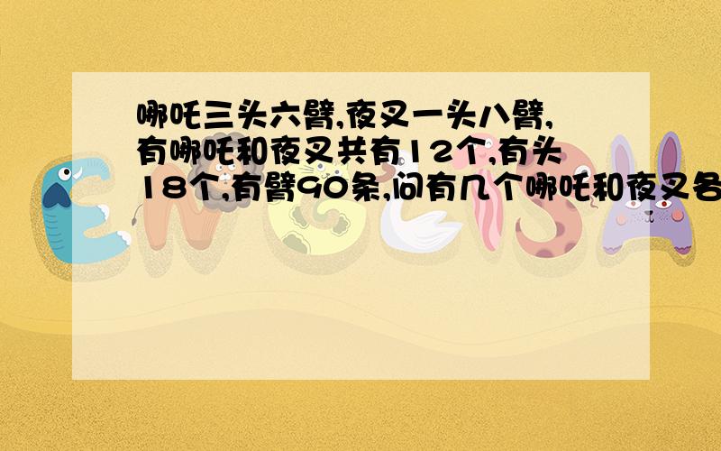 哪吒三头六臂,夜叉一头八臂,有哪吒和夜叉共有12个,有头18个,有臂90条,问有几个哪吒和夜叉各几个