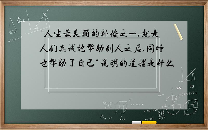 “人生最美丽的补偿之一,就是人们真诚地帮助别人之后,同时也帮助了自己”说明的道理是什么