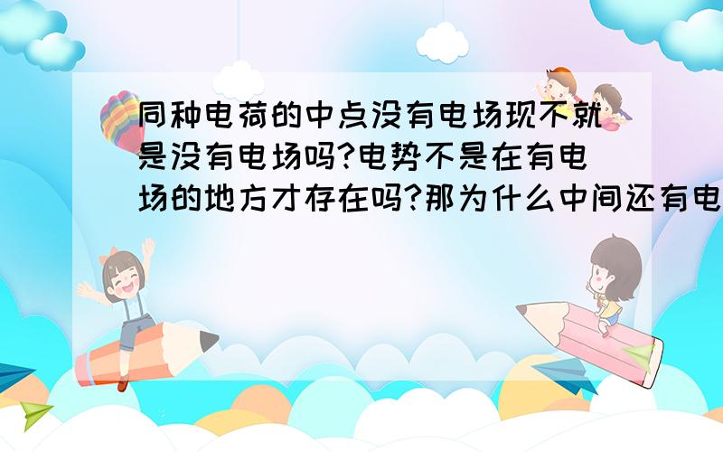 同种电荷的中点没有电场现不就是没有电场吗?电势不是在有电场的地方才存在吗?那为什么中间还有电势