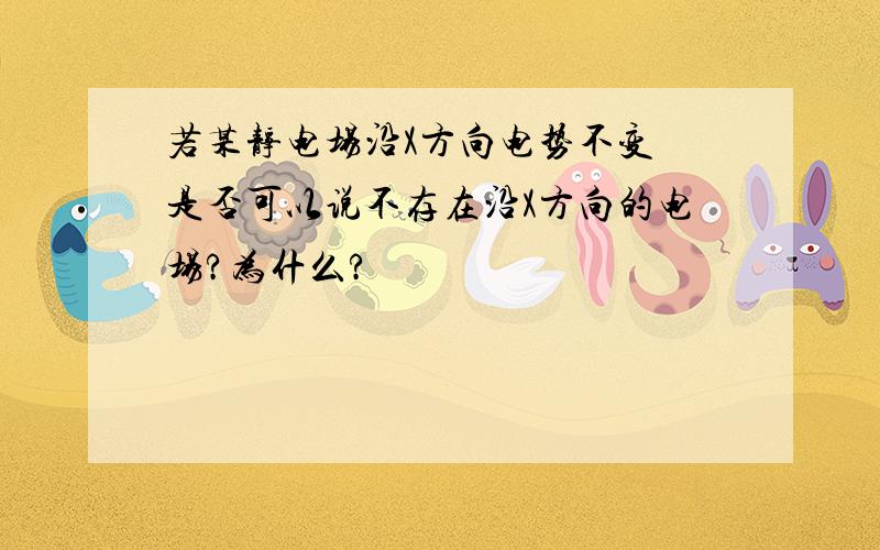 若某静电场沿X方向电势不变 是否可以说不存在沿X方向的电场?为什么?