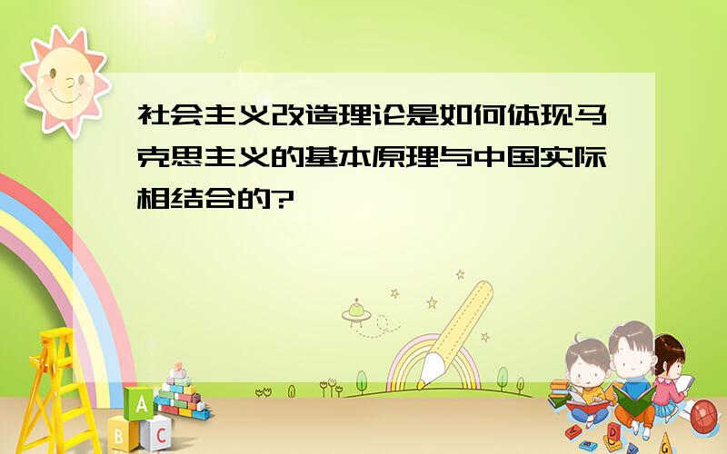 社会主义改造理论是如何体现马克思主义的基本原理与中国实际相结合的?