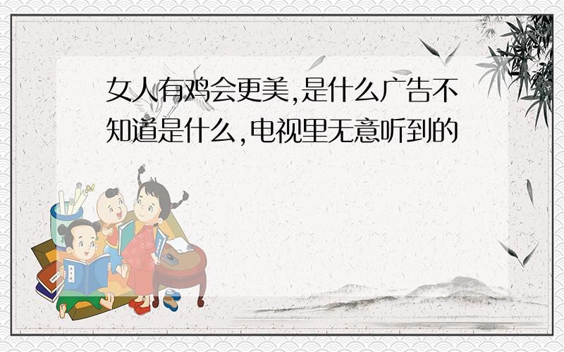 女人有鸡会更美,是什么广告不知道是什么,电视里无意听到的