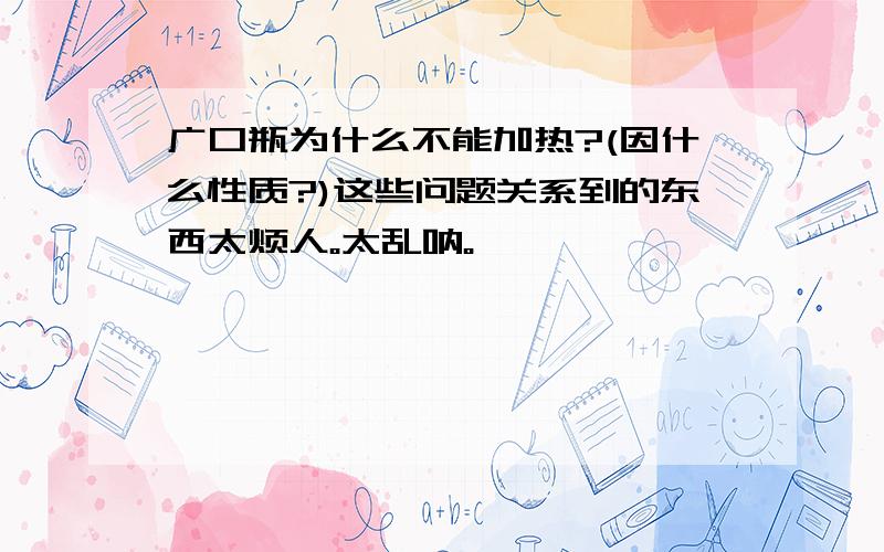 广口瓶为什么不能加热?(因什么性质?)这些问题关系到的东西太烦人。太乱呐。