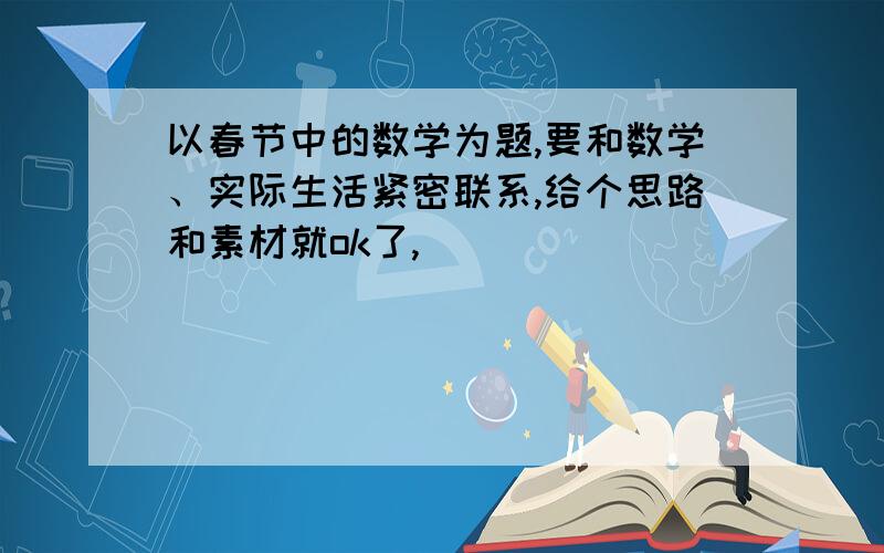 以春节中的数学为题,要和数学、实际生活紧密联系,给个思路和素材就ok了,