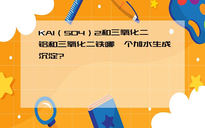 KAl（SO4）2和三氧化二铝和三氧化二铁哪一个加水生成沉淀?