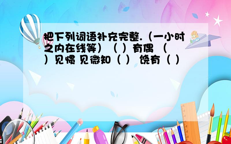 把下列词语补充完整.（一小时之内在线等）（ ）有偶 （ ）见惯 见微知（ ） 饶有（ ）