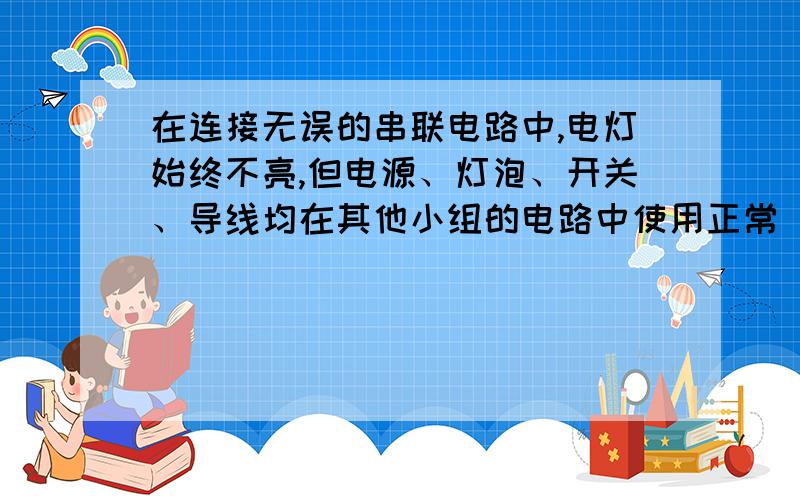 在连接无误的串联电路中,电灯始终不亮,但电源、灯泡、开关、导线均在其他小组的电路中使用正常