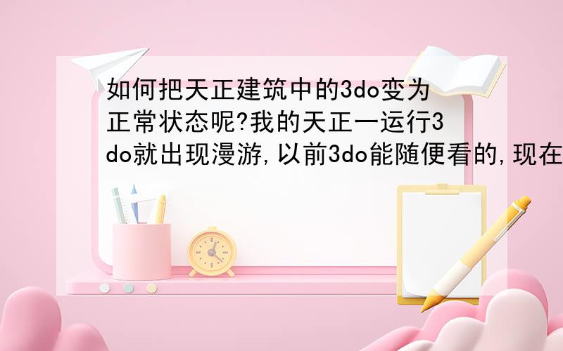 如何把天正建筑中的3do变为正常状态呢?我的天正一运行3do就出现漫游,以前3do能随便看的,现在有了漫游不行