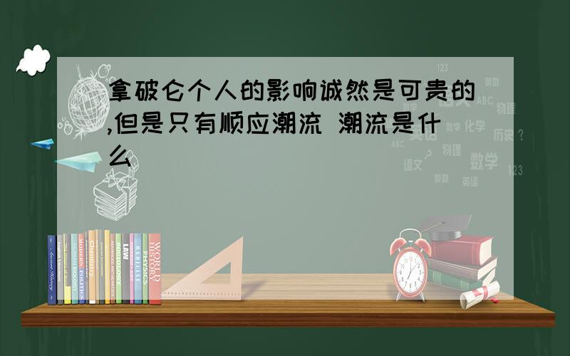 拿破仑个人的影响诚然是可贵的,但是只有顺应潮流 潮流是什么