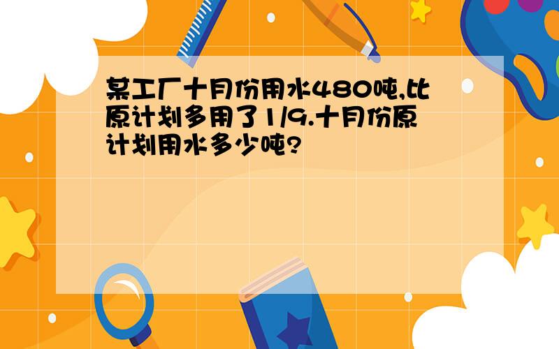 某工厂十月份用水480吨,比原计划多用了1/9.十月份原计划用水多少吨?