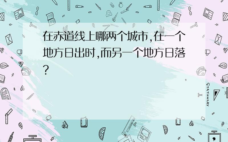 在赤道线上哪两个城市,在一个地方日出时,而另一个地方日落?