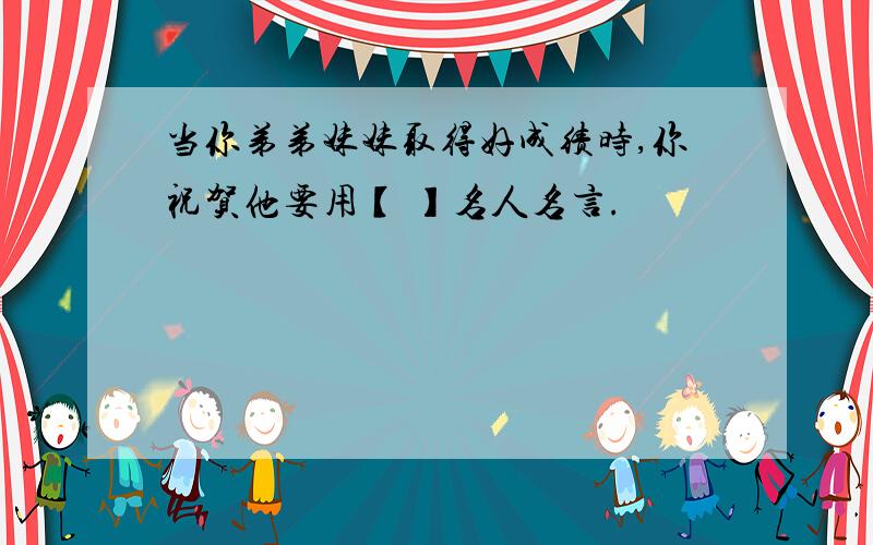 当你弟弟妹妹取得好成绩时,你祝贺他要用【 】名人名言.