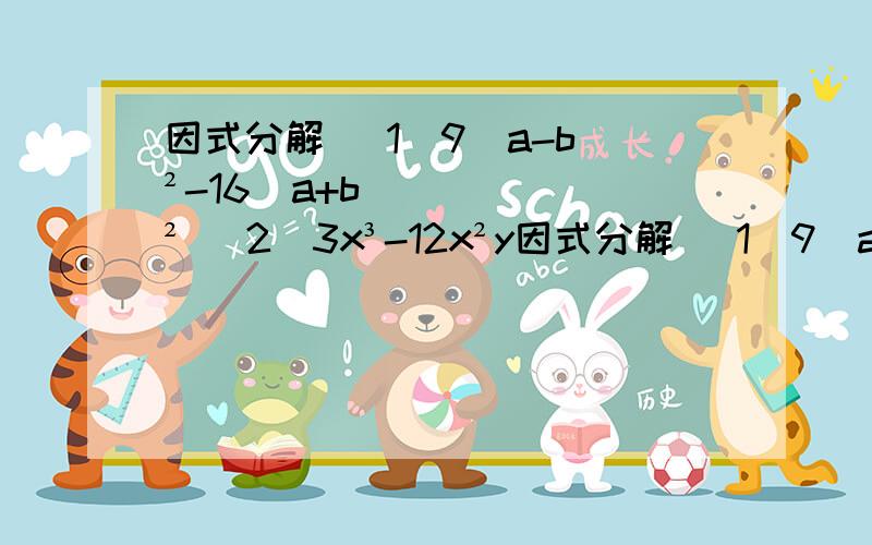 因式分解 （1）9（a-b）²-16(a+b)² (2)3x³-12x²y因式分解 （1）9（a-b）²-16(a+b)² (2)3x³-12x²y+12xy² (3)x(x+y)(x-y)-x(x+y)² (4)2x³-8x (5)4aX²-ay² (6)4y²-4x²y-y