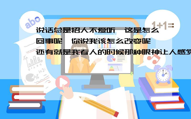 说话总是招人不爱听,这是怎么回事呢,你说我该怎么改变呢,还有就是我看人的时候那种眼神让人感觉很别扭