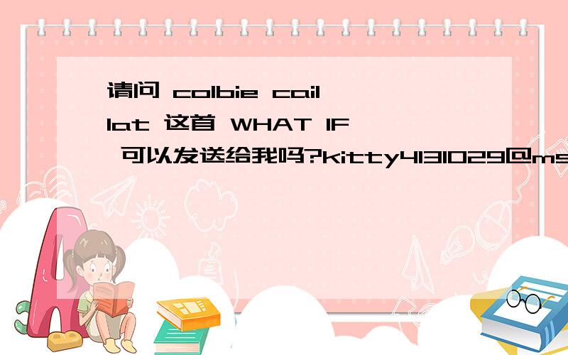 请问 colbie caillat 这首 WHAT IF 可以发送给我吗?kitty4131029@msn.com 谢谢