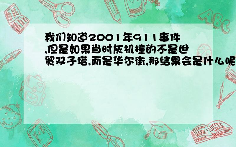 我们知道2001年911事件,但是如果当时灰机撞的不是世贸双子塔,而是华尔街,那结果会是什么呢要求具体分析