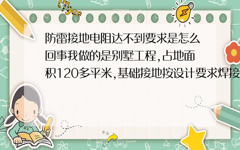 防雷接地电阻达不到要求是怎么回事我做的是别墅工程,占地面积120多平米,基础接地按设计要求焊接的,利用底板钢筋做接地极,要求接地电阻1兆欧,可在摇测电阻时,却达不到要求,请问朋友们