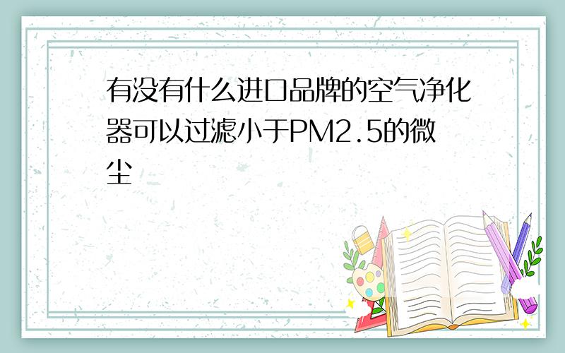 有没有什么进口品牌的空气净化器可以过滤小于PM2.5的微尘