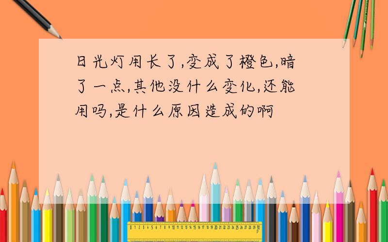 日光灯用长了,变成了橙色,暗了一点,其他没什么变化,还能用吗,是什么原因造成的啊