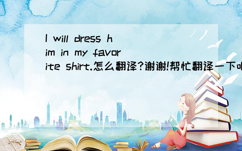 I will dress him in my favorite shirt.怎么翻译?谢谢!帮忙翻译一下吧!谢谢各位啦!