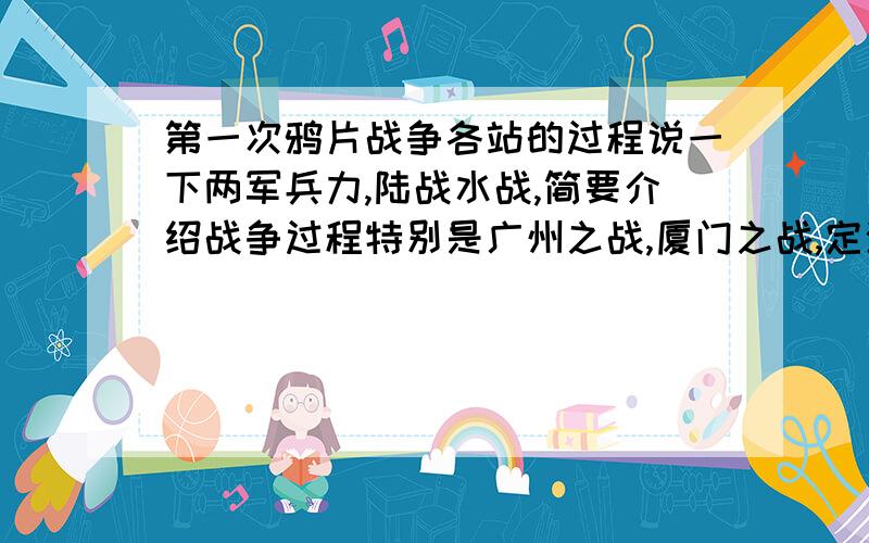 第一次鸦片战争各站的过程说一下两军兵力,陆战水战,简要介绍战争过程特别是广州之战,厦门之战,定海之战,镇海之战不要百科上抄的,我看过了