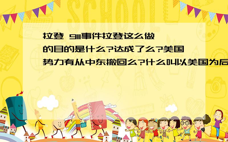 拉登 911事件拉登这么做 的目的是什么?达成了么?美国势力有从中东撤回么?什么叫以美国为后台的独裁政权?