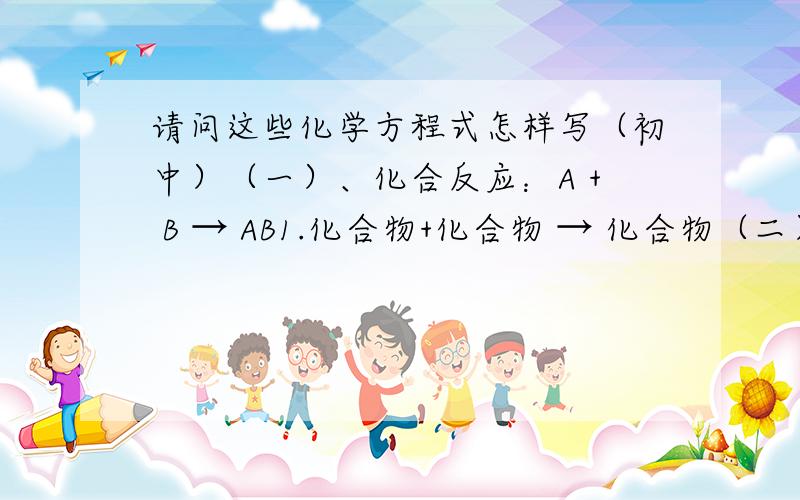 请问这些化学方程式怎样写（初中）（一）、化合反应：A + B → AB1.化合物+化合物 → 化合物（二）、分解反应：AB → A + B1.化合物 → 氧化物 + 氧化物