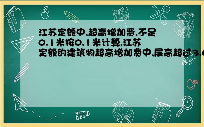 江苏定额中,超高增加费,不足0.1米按0.1米计算,江苏定额的建筑物超高增加费中,层高超过3.6米,以每增高1米(不足0.1米按0.1米计算)按相应子目的20%计算,并随高度变化按比例增加,这个怎么解释,