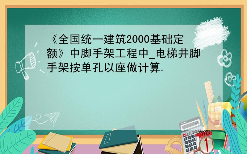 《全国统一建筑2000基础定额》中脚手架工程中_电梯井脚手架按单孔以座做计算.