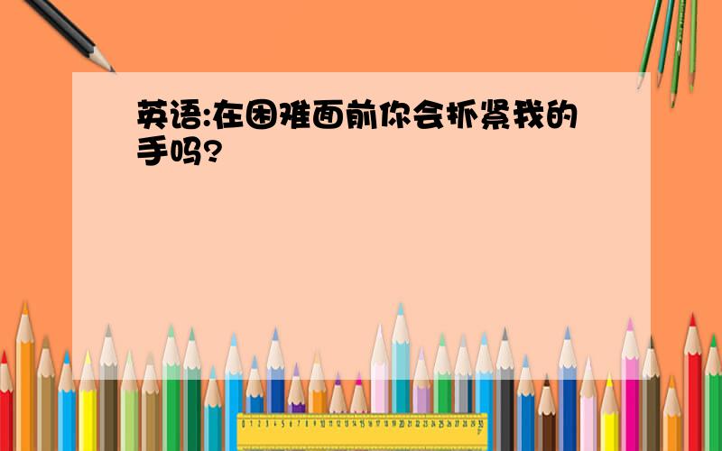 英语:在困难面前你会抓紧我的手吗?