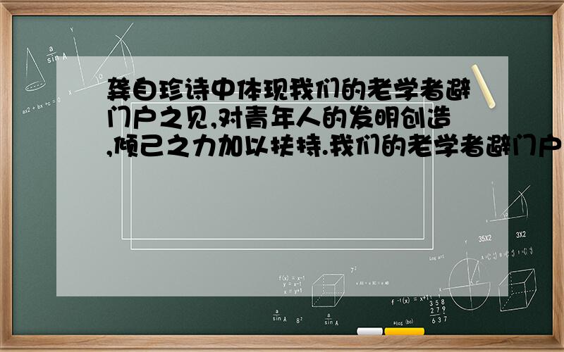 龚自珍诗中体现我们的老学者避门户之见,对青年人的发明创造,倾己之力加以扶持.我们的老学者避门户之见,对青年人的发明创造,倾己之力加以扶持.可谓是做到了龚自珍的哪句诗