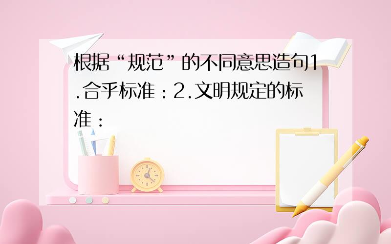 根据“规范”的不同意思造句1.合乎标准：2.文明规定的标准：