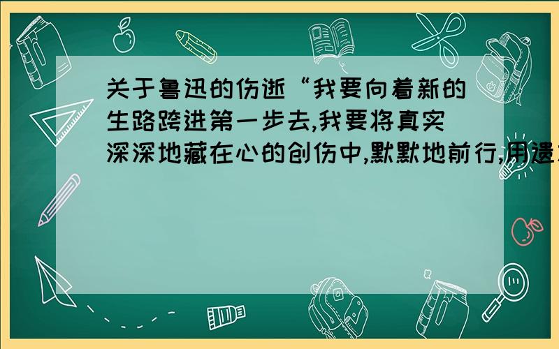 关于鲁迅的伤逝“我要向着新的生路跨进第一步去,我要将真实深深地藏在心的创伤中,默默地前行,用遗忘和说谎做我的前导…..如何理解这段的含义?