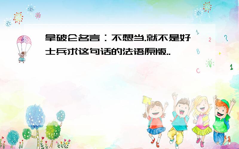 拿破仑名言：不想当.就不是好士兵求这句话的法语原版..