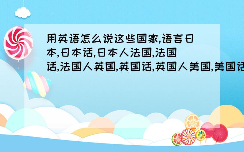 用英语怎么说这些国家,语言日本,日本话,日本人法国,法国话,法国人英国,英国话,英国人美国,美国话,美国人加拿大,加拿大话,加拿大人这些全部用英语怎么说啊?