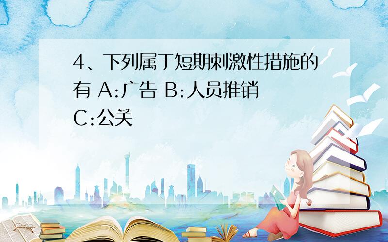 4、下列属于短期刺激性措施的有 A:广告 B:人员推销 C:公关