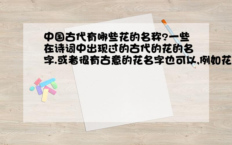 中国古代有哪些花的名称?一些在诗词中出现过的古代的花的名字.或者很有古意的花名字也可以,例如花楹我不要诗,我只要名字.你可以告诉我是哪儿来的,但是不要把诗写给我.要生僻一点儿的