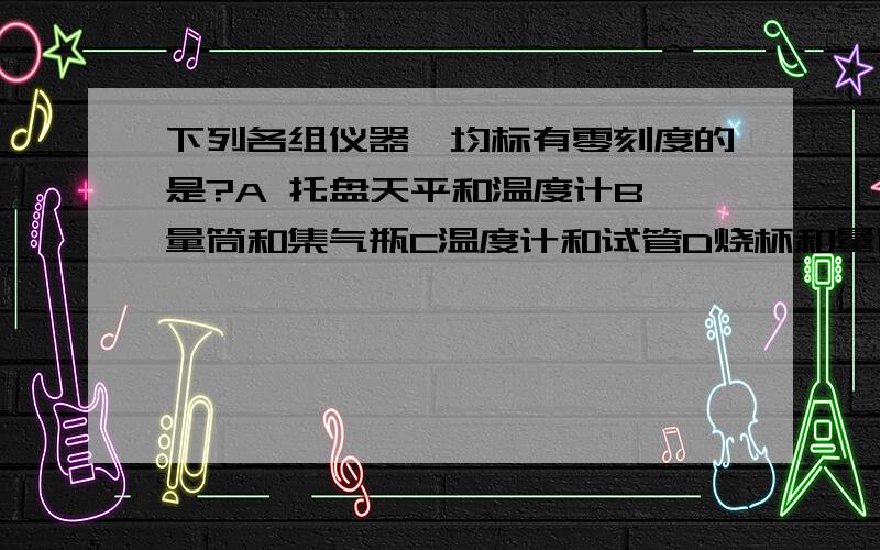 下列各组仪器,均标有零刻度的是?A 托盘天平和温度计B 量筒和集气瓶C温度计和试管D烧杯和量筒