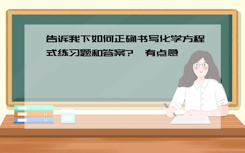 告诉我下如何正确书写化学方程式练习题和答案?　有点急,